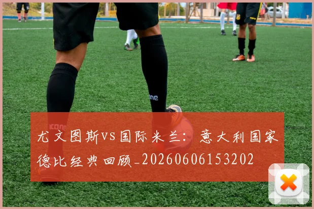 尤文图斯vs国际米兰:意大利国家德比经典回顾_20260606153202