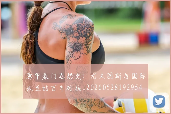 意甲豪门恩怨史：尤文图斯与国际米兰的百年对抗_20260528192954