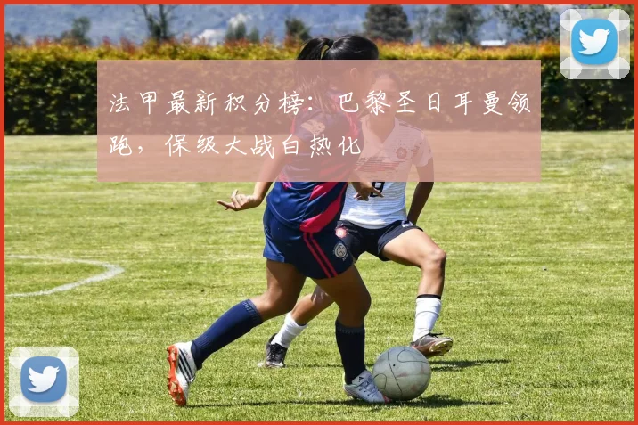 法甲最新积分榜:巴黎圣日耳曼领跑,保级大战白热化