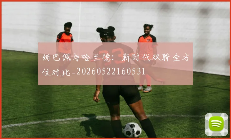 姆巴佩与哈兰德:新时代双骄全方位对比_20260522160531