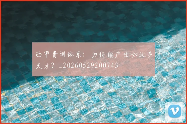 西甲青训体系：为何能产出如此多天才？_20260529200743