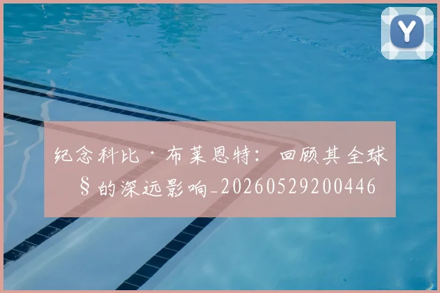 纪念科比·布莱恩特：回顾其全球性的深远影响_20260529200446