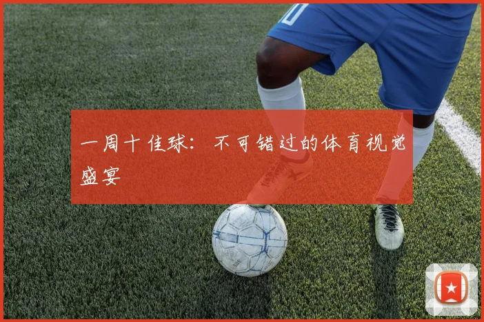 一周十佳球:不可错过的体育视觉盛宴
