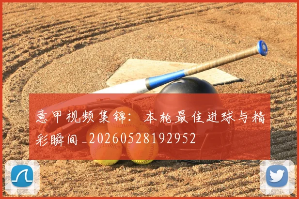 意甲视频集锦：本轮最佳进球与精彩瞬间_20260528192952