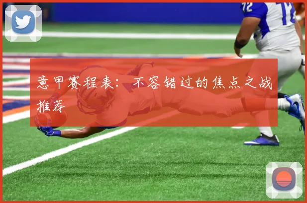 意甲赛程表:不容错过的焦点之战推荐