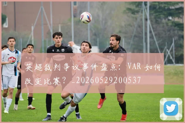 英超裁判争议事件盘点：VAR 如何改变比赛？_20260529200537