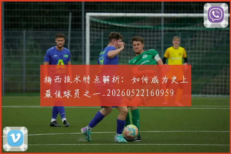 梅西技术特点解析:如何成为史上最佳球员之一_20260522160959