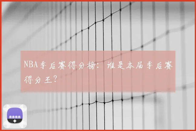 NBA季后赛得分榜:谁是本届季后赛得分王?