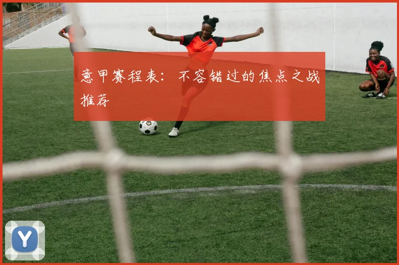 意甲赛程表:不容错过的焦点之战推荐