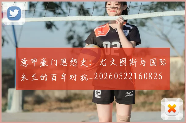 意甲豪门恩怨史：尤文图斯与国际米兰的百年对抗_20260522160826