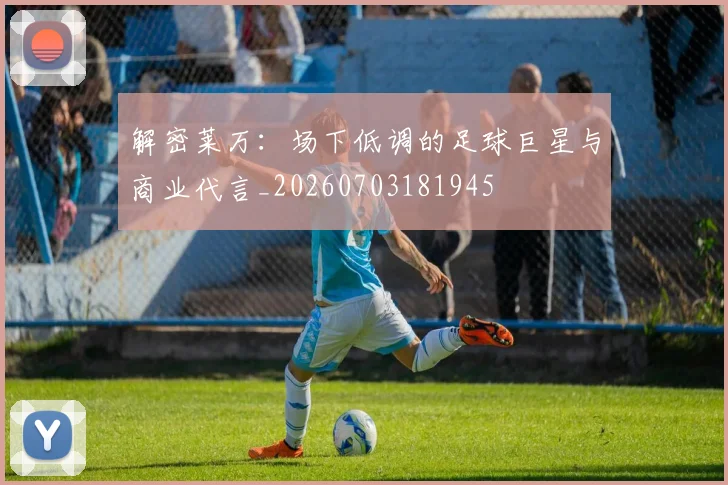 解密莱万:场下低调的足球巨星与商业代言_20260703181945