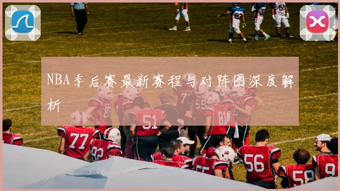 NBA季后赛最新赛程与对阵图深度解析