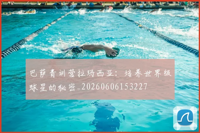 巴萨青训营拉玛西亚：培养世界级球星的秘密_20260606153227