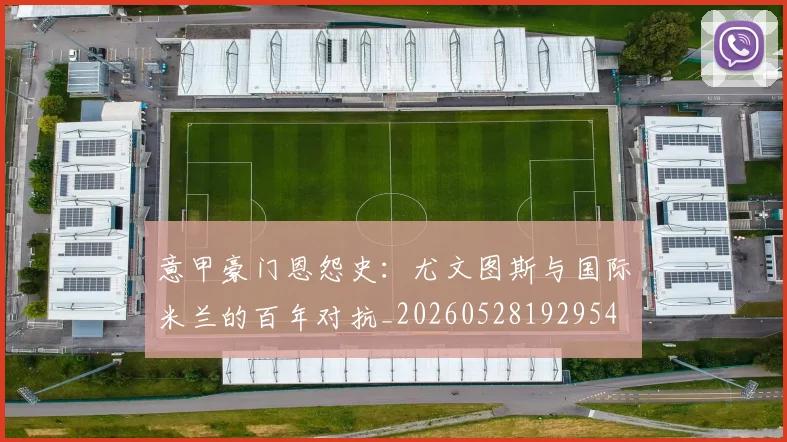 意甲豪门恩怨史：尤文图斯与国际米兰的百年对抗_20260528192954