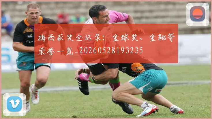 梅西获奖全记录:金球奖、金靴等荣誉一览_20260528193235