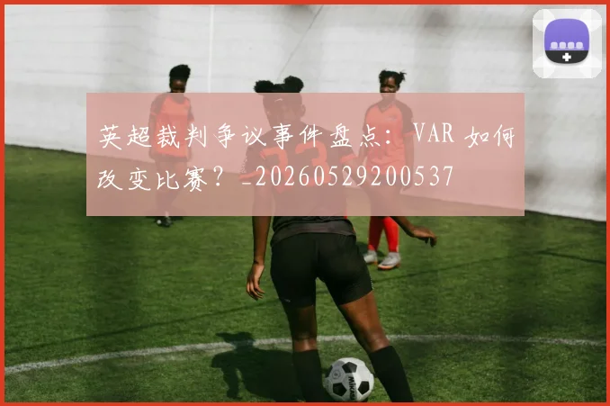 英超裁判争议事件盘点：VAR 如何改变比赛？_20260529200537