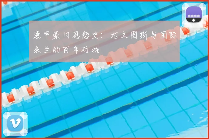 意甲豪门恩怨史：尤文图斯与国际米兰的百年对抗