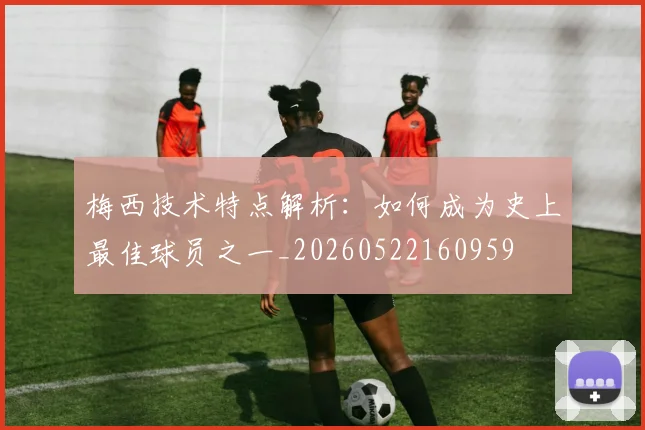 梅西技术特点解析：如何成为史上最佳球员之一_20260522160959